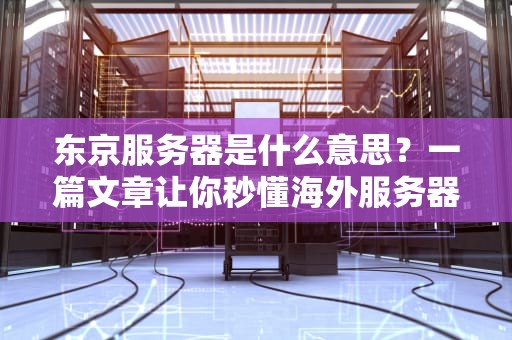 东京服务器是什么意思？一篇文章让你秒懂海外服务器的“岛国风情”