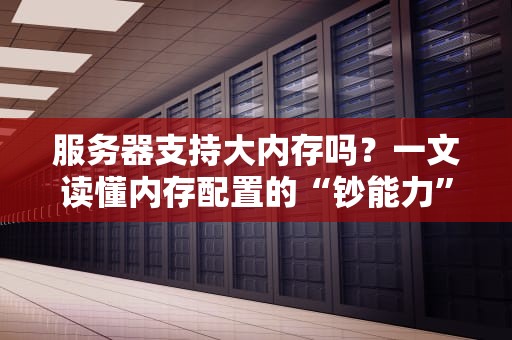 服务器支持大内存吗？一文读懂内存配置的“钞能力”与“翻车现场”