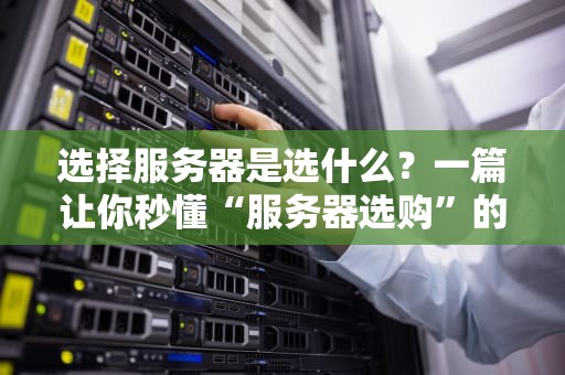 选择服务器是选什么？一篇让你秒懂“服务器选购”的避坑指南！