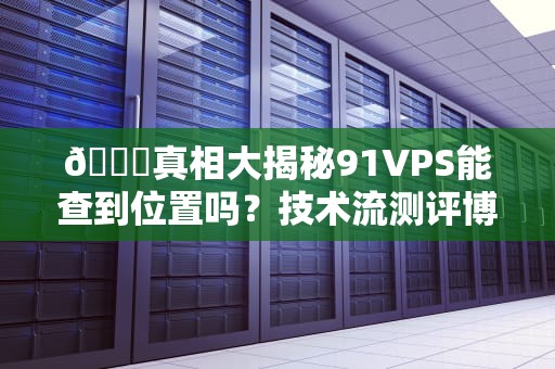 🔍真相大揭秘91VPS能查到位置吗？技术流测评博主带你深扒内幕！