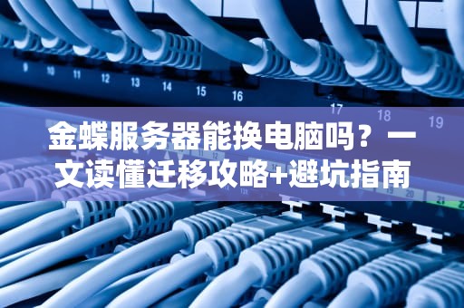 金蝶服务器能换电脑吗？一文读懂迁移攻略+避坑指南！