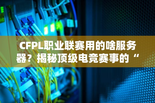 CFPL职业联赛用的啥服务器？揭秘顶级电竞赛事的“幕后英雄”！