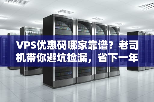 VPS优惠码哪家靠谱？老司机带你避坑捡漏，省下一年泡面钱！