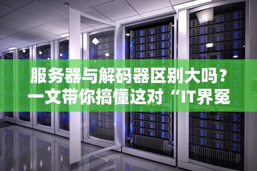 服务器与解码器区别大吗？一文带你搞懂这对“IT界冤家”的恩怨情仇！