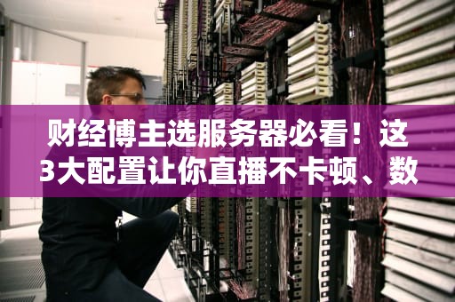财经博主选服务器必看！这3大配置让你直播不卡顿、数据秒加载