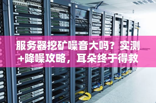服务器挖矿噪音大吗？实测+降噪攻略，耳朵终于得救了！