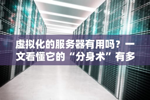 虚拟化的服务器有用吗？一文看懂它的“分身术”有多香！