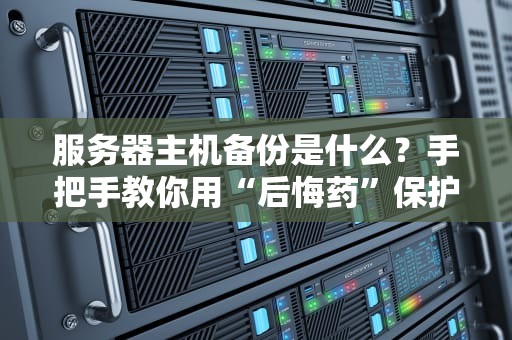 服务器主机备份是什么？手把手教你用“后悔药”保护数据安全！