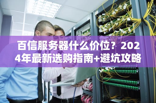 百信服务器什么价位？2024年最新选购指南+避坑攻略，看完省下1个W！