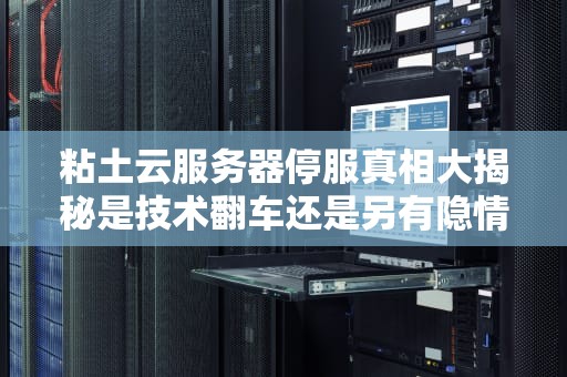 粘土云服务器停服真相大揭秘是技术翻车还是另有隐情？