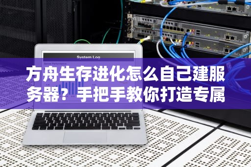方舟生存进化怎么自己建服务器？手把手教你打造专属恐龙乐园！