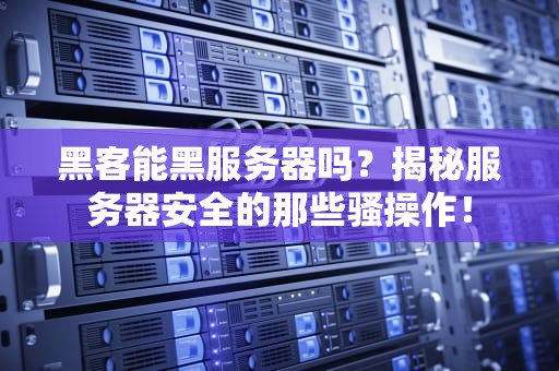 黑客能黑服务器吗？揭秘服务器安全的那些骚操作！