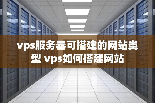 vps服务器可搭建的网站类型 vps如何搭建网站