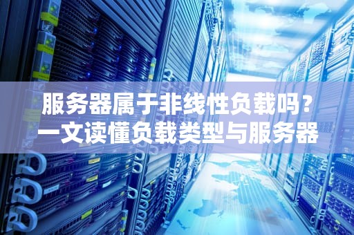 服务器属于非线性负载吗？一文读懂负载类型与服务器性能的“爱恨情仇”