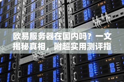 欧易服务器在国内吗？一文揭秘真相，附超实用测评指南！