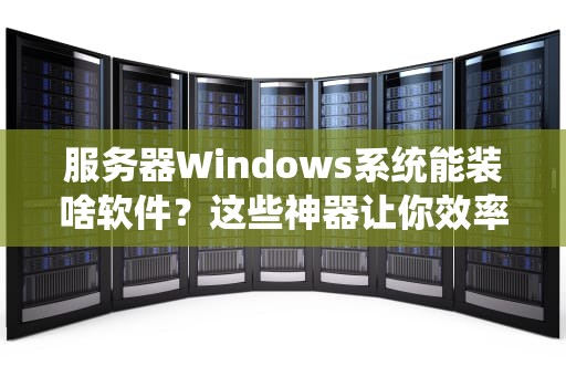 服务器Windows系统能装啥软件？这些神器让你效率翻倍！