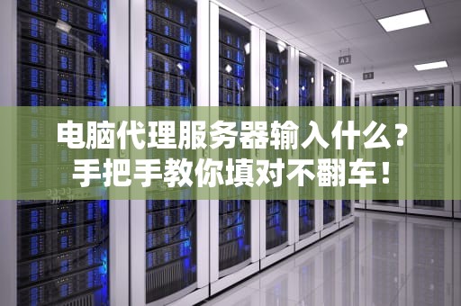 电脑代理服务器输入什么？手把手教你填对不翻车！