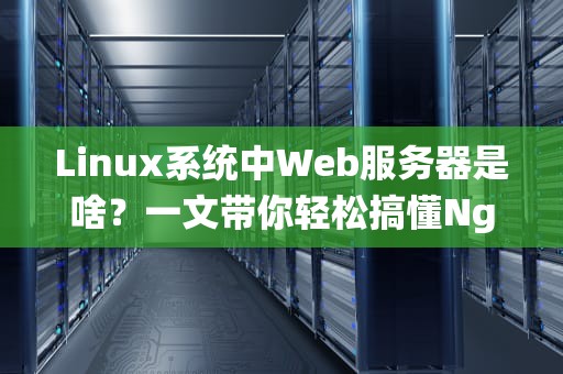 Linux系统中Web服务器是啥？一文带你轻松搞懂Nginx、Apache那些事儿！