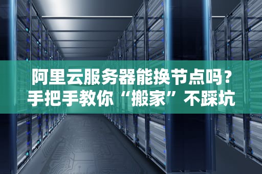 阿里云服务器能换节点吗？手把手教你“搬家”不踩坑！