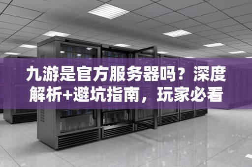 九游是官方服务器吗？深度解析+避坑指南，玩家必看！