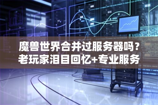 魔兽世界合并过服务器吗？老玩家泪目回忆+专业服务器合并解析！