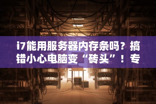 i7能用服务器内存条吗？搞错小心电脑变“砖头”！专业测评+避坑指南