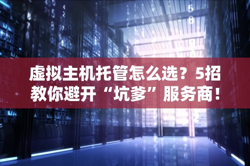 虚拟主机托管怎么选？5招教你避开“坑爹”服务商！