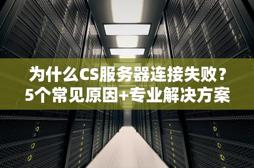 为什么CS服务器连接失败？5个常见原因+专业解决方案，让你告别“连接中”噩梦！