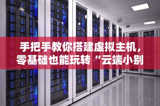 手把手教你搭建虚拟主机，零基础也能玩转“云端小别墅”！