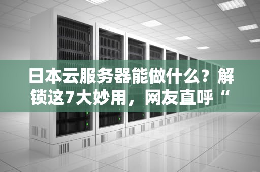 日本云服务器能做什么？解锁这7大妙用，网友直呼“真香”！