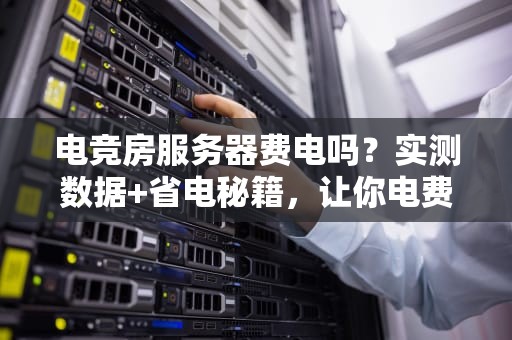 电竞房服务器费电吗？实测数据+省电秘籍，让你电费不再肝颤！