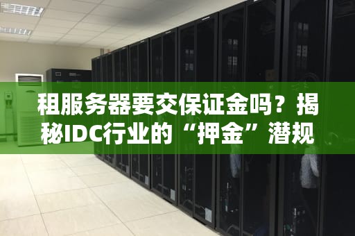 租服务器要交保证金吗？揭秘IDC行业的“押金”潜规则