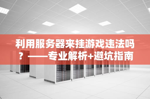 利用服务器来挂游戏违法吗？——专业解析+避坑指南