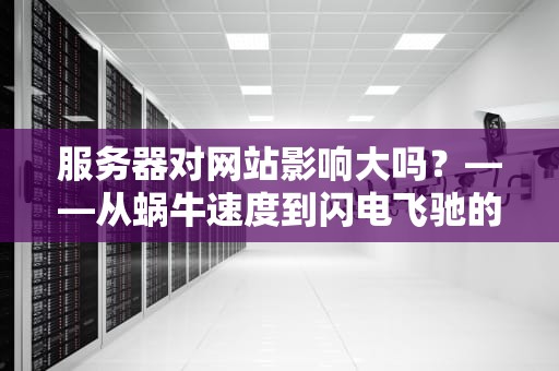 服务器对网站影响大吗？——从蜗牛速度到闪电飞驰的真相揭秘