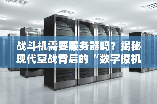 战斗机需要服务器吗？揭秘现代空战背后的“数字僚机”
