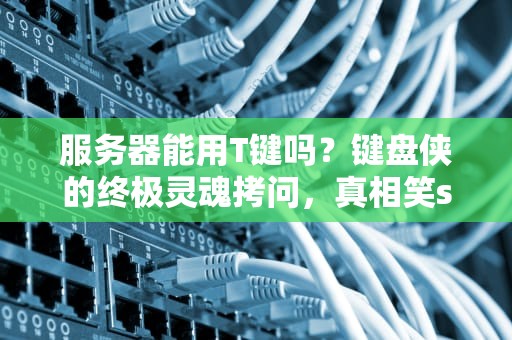 服务器能用T键吗？键盘侠的终极灵魂拷问，真相笑skr人！