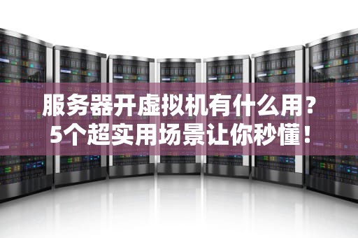 服务器开虚拟机有什么用？5个超实用场景让你秒懂！