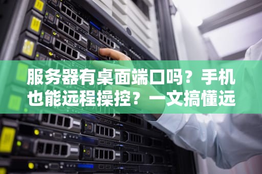 服务器有桌面端口吗？手机也能远程操控？一文搞懂远程桌面那些事儿！