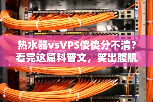 热水器vsVPS傻傻分不清？看完这篇科普文，笑出腹肌还能涨知识！