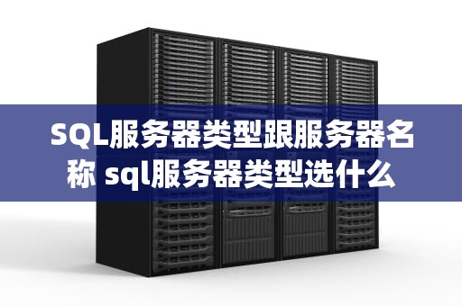 SQL服务器类型跟服务器名称 sql服务器类型选什么