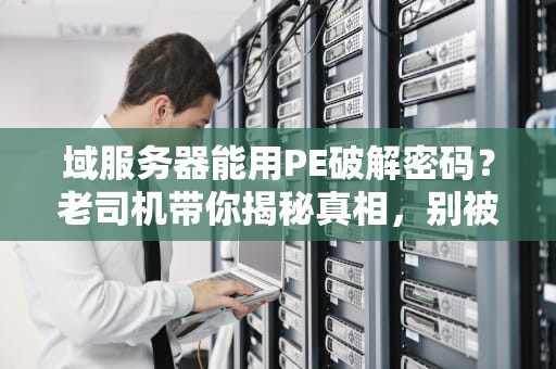 域服务器能用PE破解密码？老司机带你揭秘真相，别被忽悠了！
