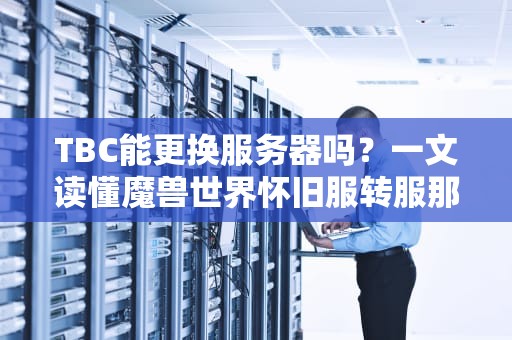 TBC能更换服务器吗？一文读懂魔兽世界怀旧服转服那些事儿！
