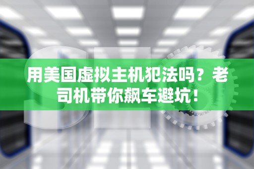 用美国虚拟主机犯法吗？老司机带你飙车避坑！