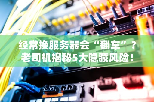经常换服务器会“翻车”？老司机揭秘5大隐藏风险！