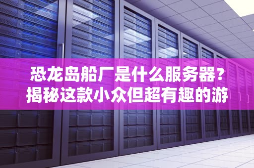 恐龙岛船厂是什么服务器？揭秘这款小众但超有趣的游戏服务器！