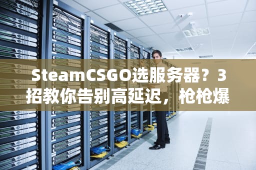 SteamCSGO选服务器？3招教你告别高延迟，枪枪爆头不是梦！