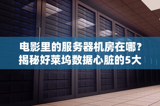 电影里的服务器机房在哪？揭秘好莱坞数据心脏的5大拍摄套路！