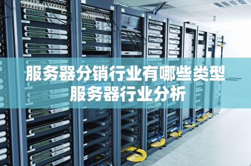 服务器分销行业有哪些类型 服务器行业分析