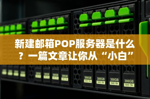 新建邮箱POP服务器是什么？一篇文章让你从“小白”变“大神”！