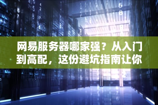 网易服务器哪家强？从入门到高配，这份避坑指南让你秒变老司机！